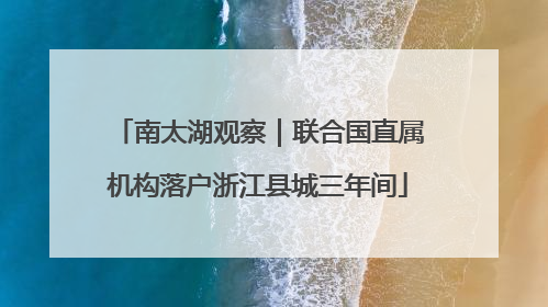 南太湖观察｜联合国直属机构落户浙江县城三年间