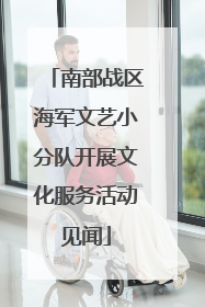 南部战区海军文艺小分队开展文化服务活动见闻