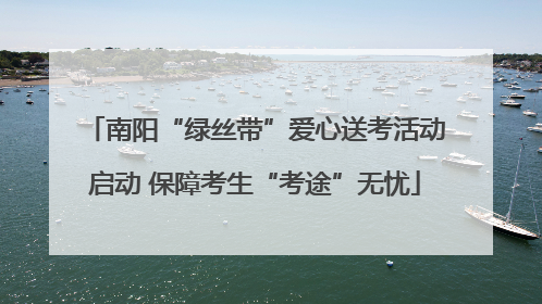 南阳“绿丝带”爱心送考活动启动 保障考生“考途”无忧