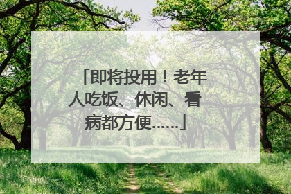 即将投用！老年人吃饭、休闲、看病都方便……