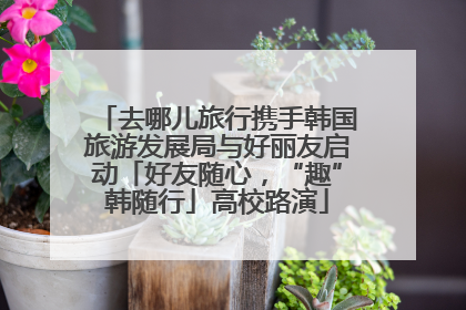 去哪儿旅行携手韩国旅游发展局与好丽友启动「好友随心，“趣”韩随行」高校路演