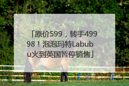 原价599，转手49998！泡泡玛特Labubu火到英国暂停销售