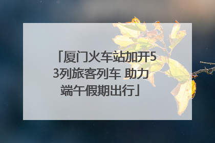 厦门火车站加开53列旅客列车 助力端午假期出行