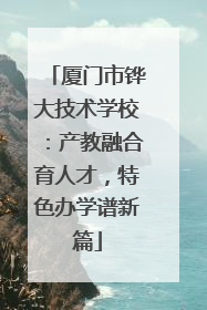 厦门市铧大技术学校：产教融合育人才，特色办学谱新篇