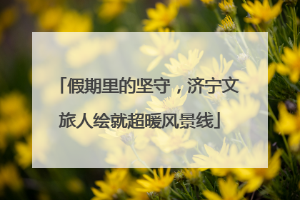 假期里的坚守，济宁文旅人绘就超暖风景线