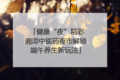 健康“夜”精彩 湘潭中医药夜市解锁端午养生新玩法
