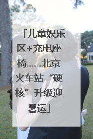 儿童娱乐区+充电座椅……北京火车站“硬核”升级迎暑运