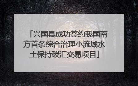 兴国县成功签约我国南方首条综合治理小流域水土保持碳汇交易项目