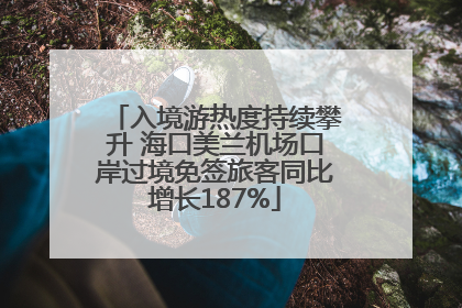 入境游热度持续攀升 海口美兰机场口岸过境免签旅客同比增长187%
