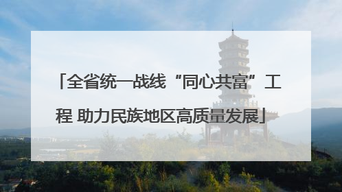 全省统一战线“同心共富”工程 助力民族地区高质量发展