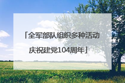 全军部队组织多种活动庆祝建党104周年