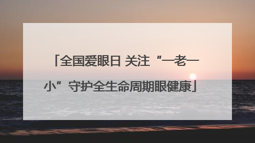 全国爱眼日 关注“一老一小”守护全生命周期眼健康
