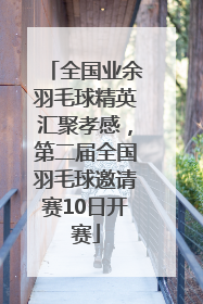 全国业余羽毛球精英汇聚孝感，第二届全国羽毛球邀请赛10日开赛