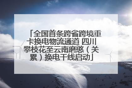 全国首条跨省跨境重卡换电物流通道 四川攀枝花至云南磨憨（关累）换电干线启动