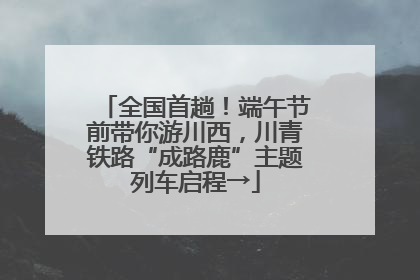 全国首趟！端午节前带你游川西，川青铁路“成路鹿”主题列车启程→