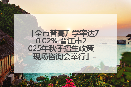 全市普高升学率达70.02% 晋江市2025年秋季招生政策现场咨询会举行
