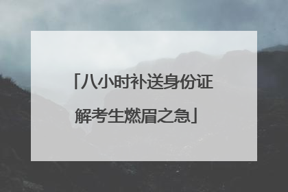 八小时补送身份证 解考生燃眉之急