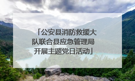 公安县消防救援大队联合县应急管理局开展主题党日活动