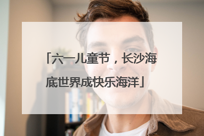六一儿童节，长沙海底世界成快乐海洋