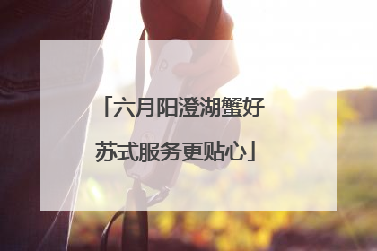 六月阳澄湖蟹好 苏式服务更贴心