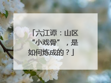 六江谭：山区“小戏骨”，是如何炼成的？