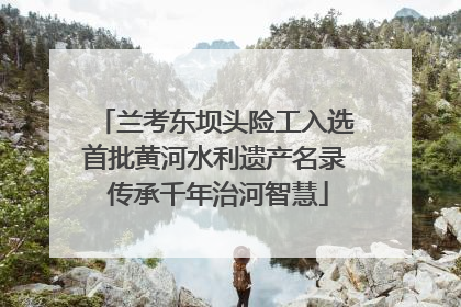 兰考东坝头险工入选首批黄河水利遗产名录 传承千年治河智慧