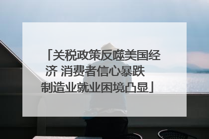 关税政策反噬美国经济 消费者信心暴跌 制造业就业困境凸显