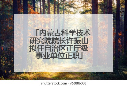 内蒙古科学技术研究院院长许振山拟任自治区正厅级事业单位正职