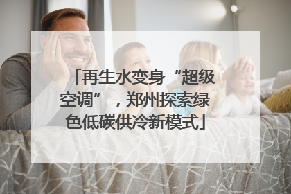 再生水变身“超级空调”，郑州探索绿色低碳供冷新模式