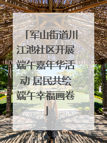 军山街道川江池社区开展端午嘉年华活动 居民共绘端午幸福画卷