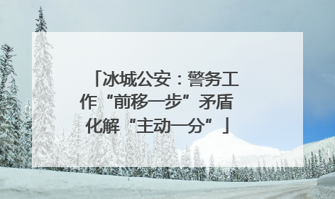 冰城公安：警务工作“前移一步”矛盾化解“主动一分”