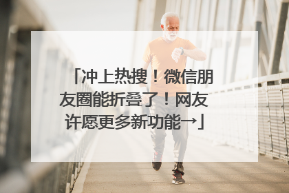 冲上热搜！微信朋友圈能折叠了！网友许愿更多新功能→