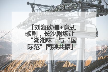 刘海砍樵+意式歌剧，长沙剧场让“湖湘味”与“国际范”同频共振