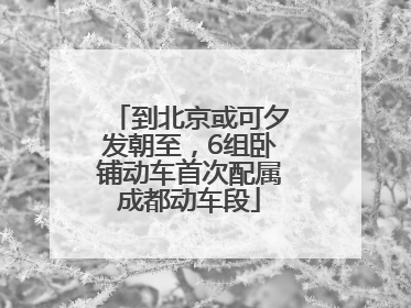 到北京或可夕发朝至，6组卧铺动车首次配属成都动车段