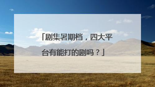 剧集暑期档，四大平台有能打的剧吗？