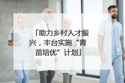 助力乡村人才振兴，丰台实施“青苗培优”计划