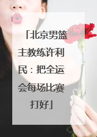 北京男篮主教练许利民：把全运会每场比赛打好