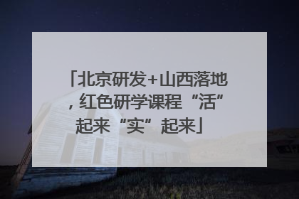 北京研发+山西落地，红色研学课程“活”起来“实”起来