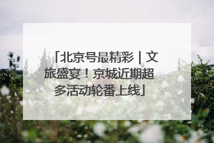 北京号最精彩｜文旅盛宴！京城近期超多活动轮番上线