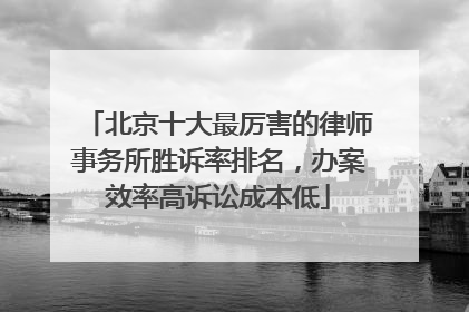 北京十大最厉害的律师事务所胜诉率排名，办案效率高诉讼成本低