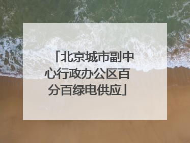北京城市副中心行政办公区百分百绿电供应