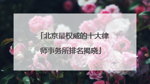 北京最权威的十大律师事务所排名揭晓