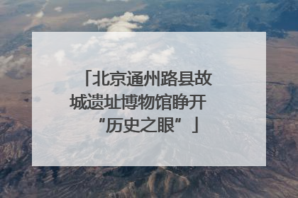 北京通州路县故城遗址博物馆睁开“历史之眼”