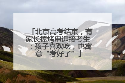 北京高考结束，有家长捧烤串迎接考生：孩子喜欢吃，也寓意“考好了”