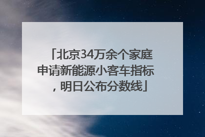 北京34万余个家庭申请新能源小客车指标，明日公布分数线