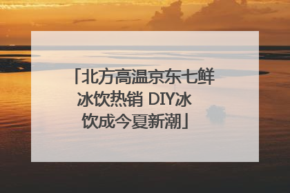 北方高温京东七鲜冰饮热销 DIY冰饮成今夏新潮