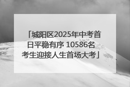 城阳区2025年中考首日平稳有序 10586名考生迎接人生首场大考