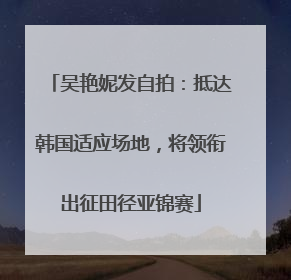 吴艳妮发自拍：抵达韩国适应场地，将领衔出征田径亚锦赛