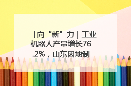 向“新”力｜工业机器人产量增长76.2%，山东因地制宜发展新质生产力