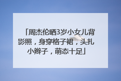 周杰伦晒3岁小女儿背影照，身穿格子裙，头扎小辫子，萌态十足
